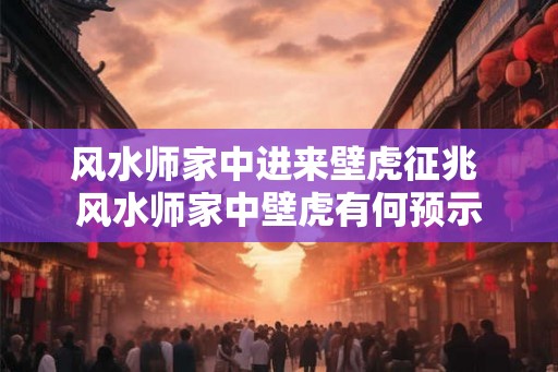 风水师家中进来壁虎征兆 风水师家中壁虎有何预示
