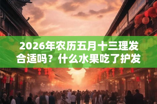 2026年农历五月十三理发合适吗?什么水果吃了护发? 2026年农历五月十三理发合适吗?什么水果吃了护发?