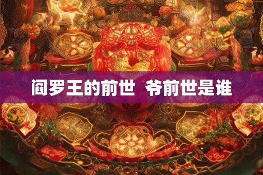 阎罗王的前世 爷前世是谁 阎罗王的前世 爷前世是谁