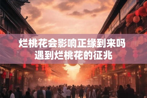 烂桃花会影响正缘到来吗 遇到烂桃花的征兆