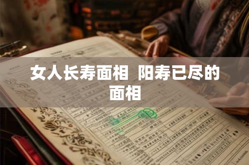 女人长寿面相  阳寿已尽的面相