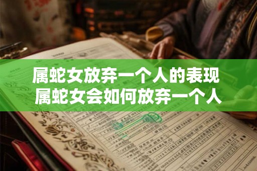 属蛇女放弃一个人的表现 属蛇女会如何放弃一个人