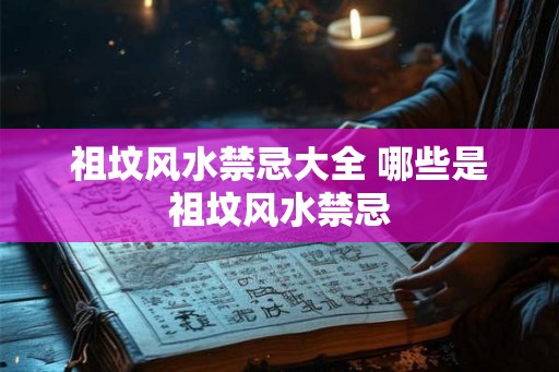 祖坟风水禁忌大全 哪些是祖坟风水禁忌