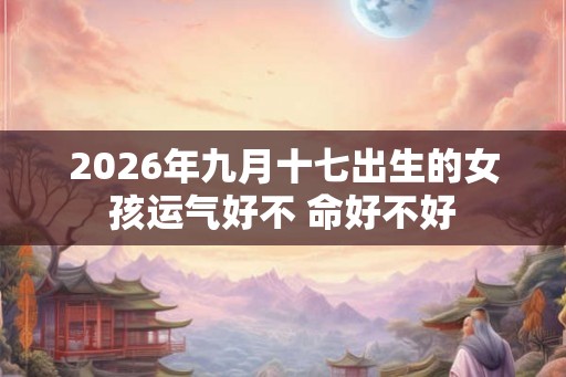 2026年九月十七出生的女孩运气好不 命好不好