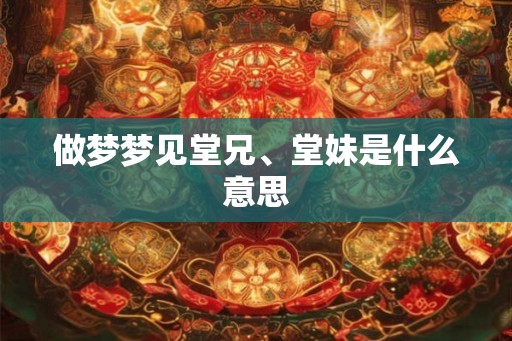 做梦梦见堂兄、堂妹是什么意思