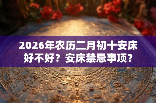 2026年农历二月初十安床好不好？安床禁忌事项？
