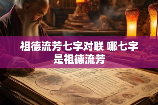 祖德流芳七字对联 哪七字是祖德流芳 祖德流芳七字对联 哪七字是祖德流芳
