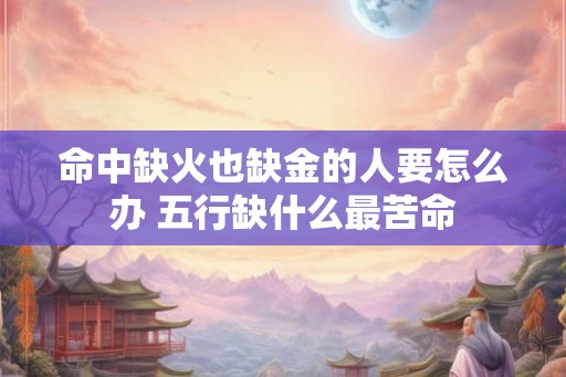 命中缺火也缺金的人要怎么办 五行缺什么最苦命