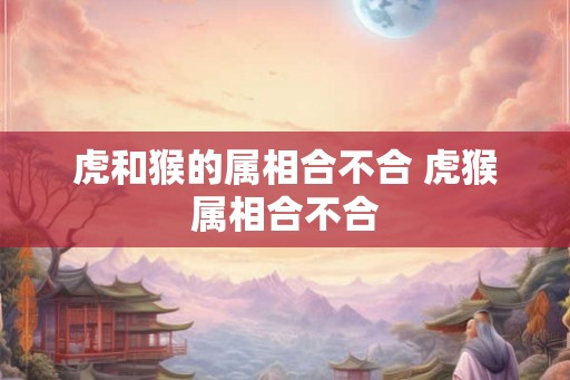 虎和猴的属相合不合 虎猴属相合不合