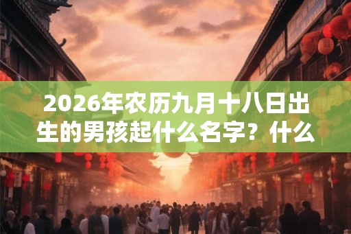 2026年农历九月十八日出生的男孩起什么名字?什么名字好听又吉利? 2026年农历九月十八日出生的男孩起什么名字?什么名字好听又吉利?