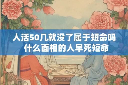 人活50几就没了属于短命吗  什么面相的人早死短命
