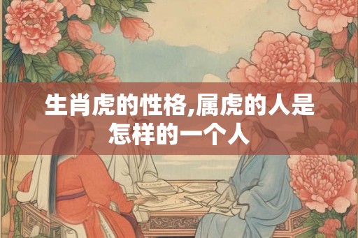 生肖虎的性格,属虎的人是怎样的一个人 生肖虎的性格,属虎的人是怎样的一个人