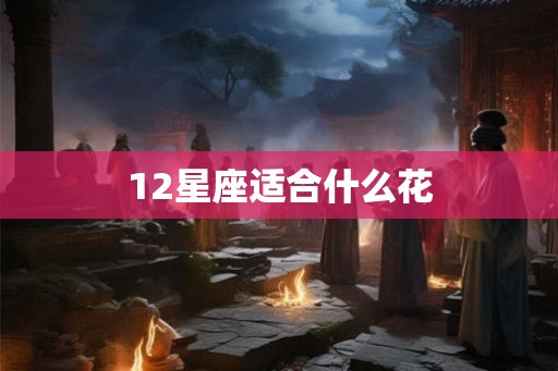 12星座适合什么花 12星座适合什么花
