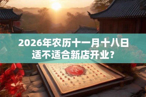 2026年农历十一月十八日适不适合新店开业？