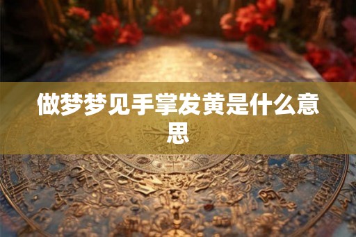 做梦梦见手掌发黄是什么意思