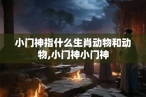 小门神指什么生肖动物和动物,小门神小门神