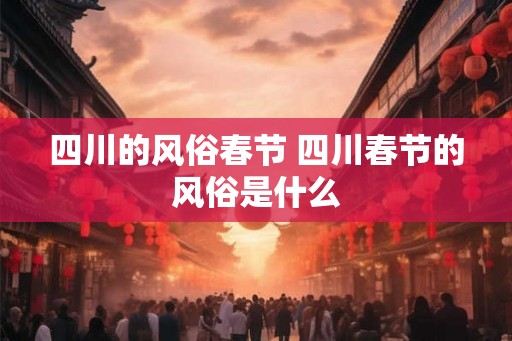 四川的风俗春节 四川春节的风俗是什么