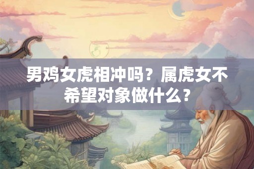 男鸡女虎相冲吗？属虎女不希望对象做什么？