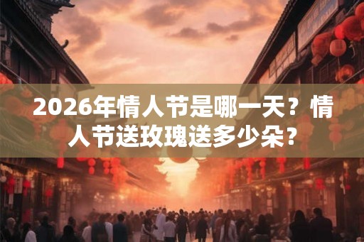2026年情人节是哪一天？情人节送玫瑰送多少朵？