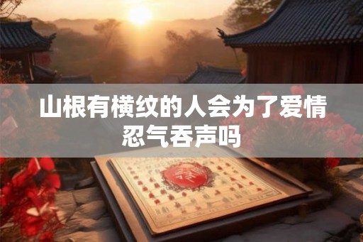 山根有横纹的人会为了爱情忍气吞声吗 山根有横纹的人会为了爱情忍气吞声吗