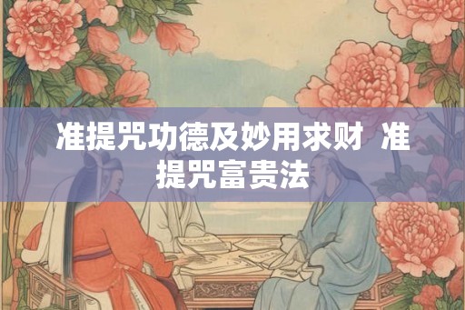 准提咒功德及妙用求财 准提咒富贵法 准提咒功德及妙用求财 准提咒富贵法