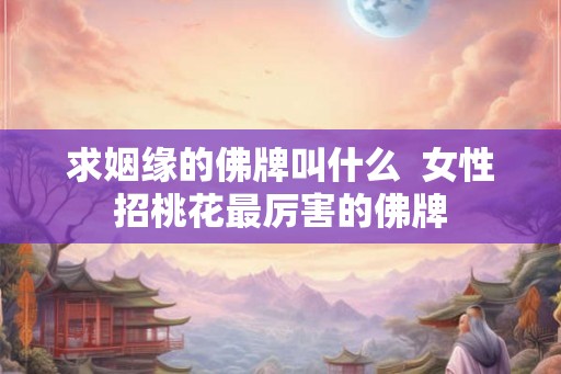 求姻缘的佛牌叫什么  女性招桃花最厉害的佛牌