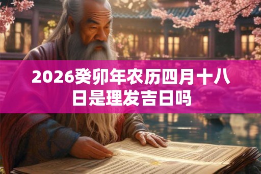 2026癸卯年农历四月十八日是理发吉日吗
