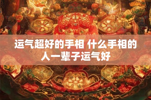 运气超好的手相 什么手相的人一辈子运气好 运气超好的手相 什么手相的人一辈子运气好