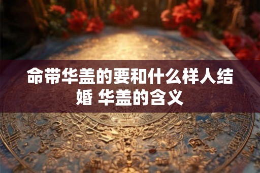 命带华盖的要和什么样人结婚 华盖的含义