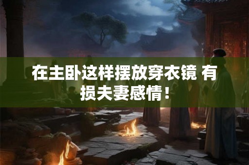 在主卧这样摆放穿衣镜 有损夫妻感情！