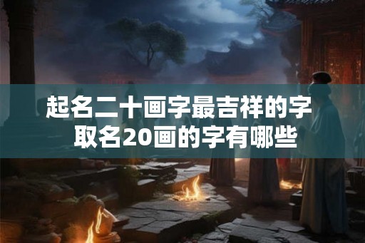起名二十画字最吉祥的字  取名20画的字有哪些