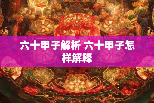六十甲子解析 六十甲子怎样解释