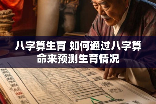 八字算生育 如何通过八字算命来预测生育情况 八字算生育 如何通过八字算命来预测生育情况