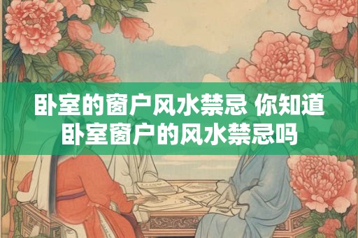 卧室的窗户风水禁忌 你知道卧室窗户的风水禁忌吗