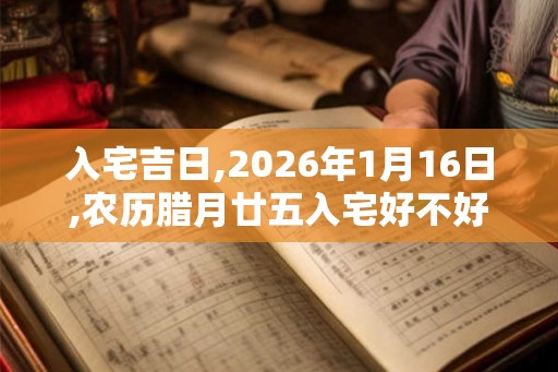 入宅吉日,2026年1月16日,农历腊月廿五入宅好不好