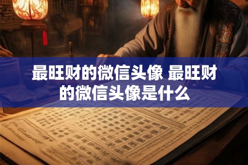 最旺财的微信头像 最旺财的微信头像是什么 最旺财的微信头像 最旺财的微信头像是什么