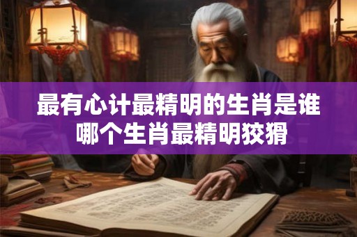最有心计最精明的生肖是谁 哪个生肖最精明狡猾