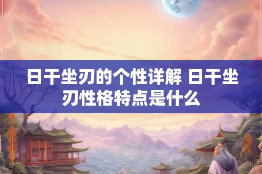 日干坐刃的个性详解 日干坐刃性格特点是什么 日干坐刃的个性详解 日干坐刃性格特点是什么