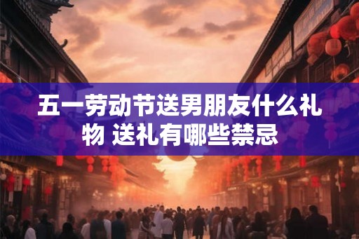 五一劳动节送男朋友什么礼物 送礼有哪些禁忌