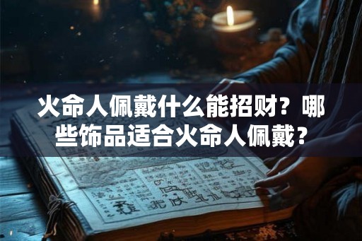 火命人佩戴什么能招财?哪些饰品适合火命人佩戴? 火命人佩戴什么能招财?哪些饰品适合火命人佩戴?