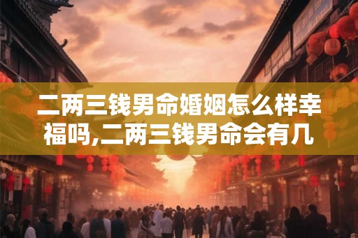 二两三钱男命婚姻怎么样幸福吗,二两三钱男命会有几段婚姻