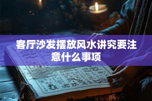 客厅沙发摆放风水讲究要注意什么事项 客厅沙发摆放风水讲究要注意什么事项