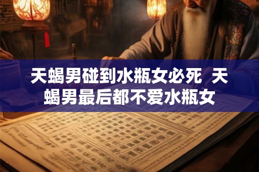 天蝎男碰到水瓶女必死  天蝎男最后都不爱水瓶女