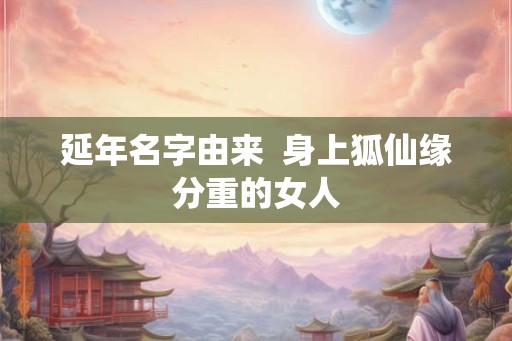 延年名字由来  身上狐仙缘分重的女人