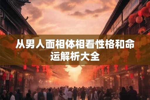 从男人面相体相看性格和命运解析大全
