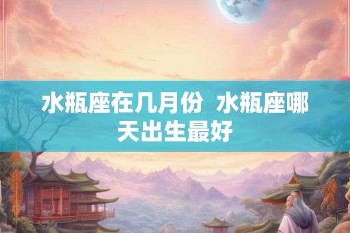 水瓶座在几月份  水瓶座哪天出生最好