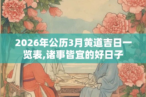 2026年公历3月黄道吉日一览表,诸事皆宜的好日子