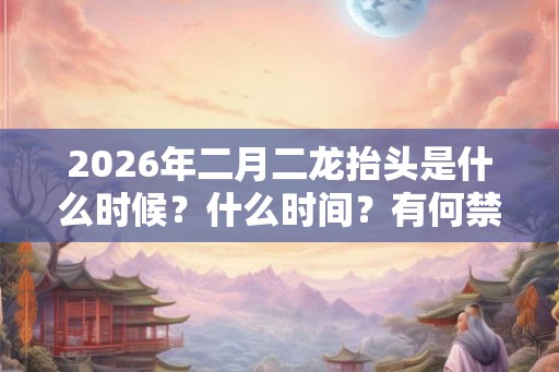 2026年二月二龙抬头是什么时候？什么时间？有何禁忌？