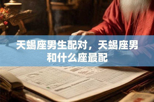 天蝎座男生配对，天蝎座男和什么座最配