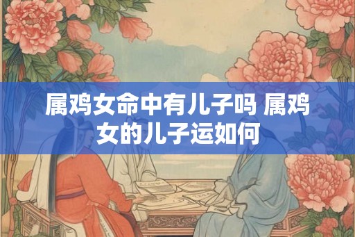 属鸡女命中有儿子吗 属鸡女的儿子运如何 属鸡女命中有儿子吗 属鸡女的儿子运如何